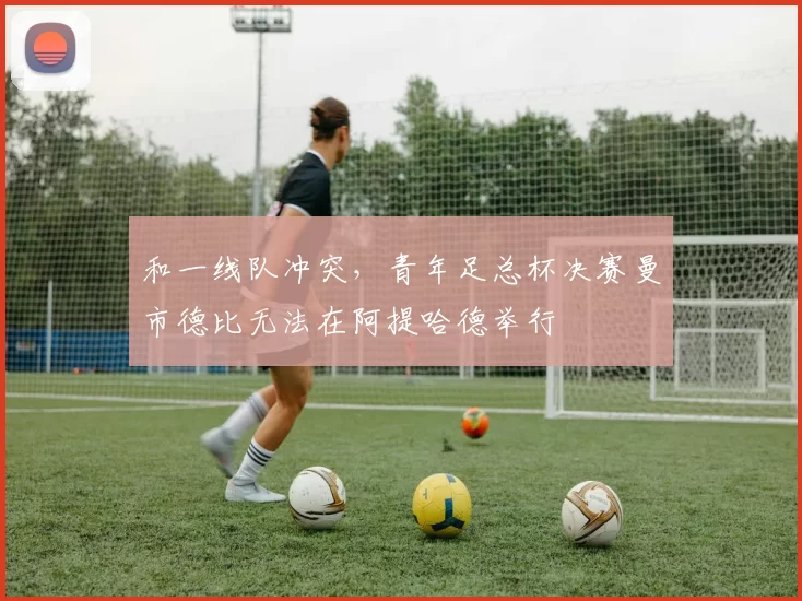 和一线队冲突，青年足总杯决赛曼市德比无法在阿提哈德举行