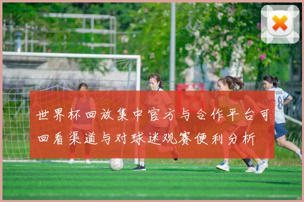 世界杯回放集中官方与合作平台可回看渠道与对球迷观赛便利分析