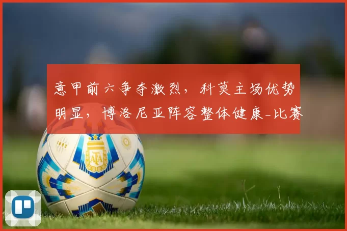 意甲前六争夺激烈，科莫主场优势明显，博洛尼亚阵容整体健康_比赛_影响_防守