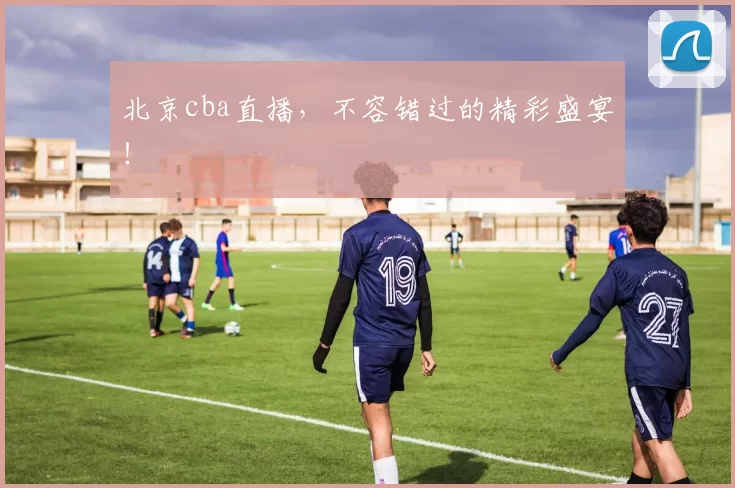 北京cba直播，不容错过的精彩盛宴！