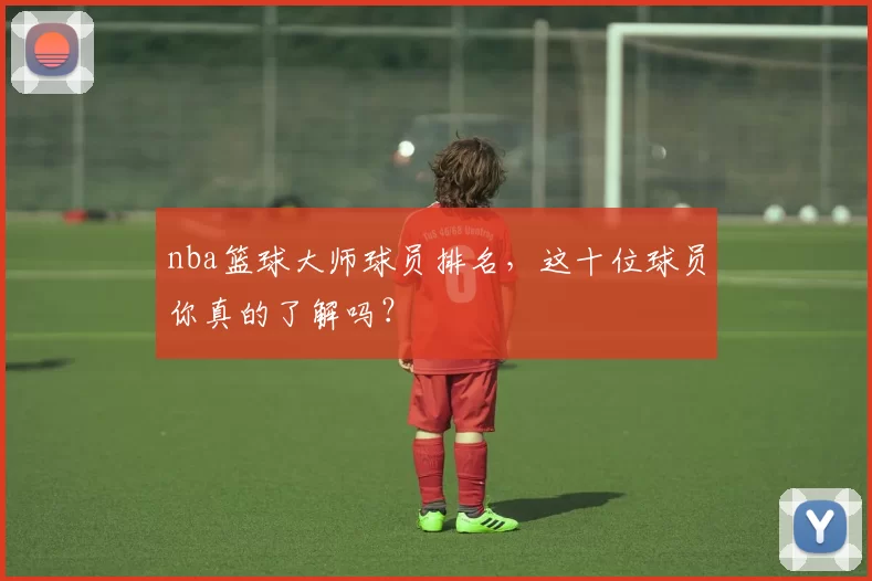 nba篮球大师球员排名,这十位球员你真的了解吗?