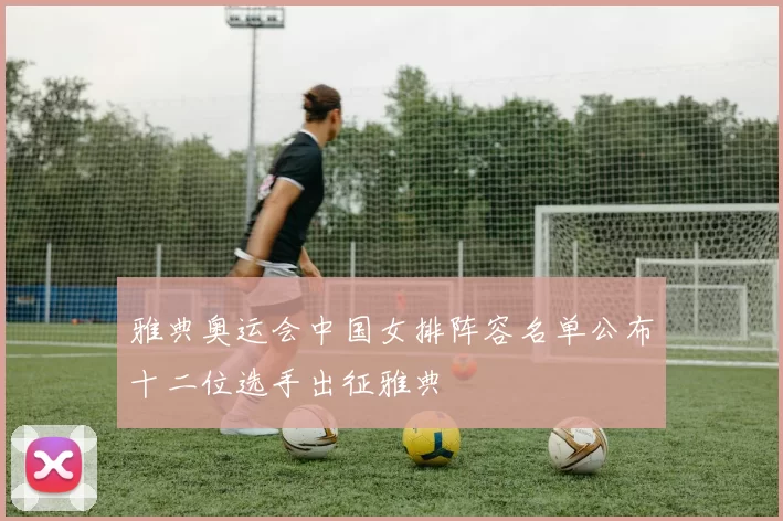 雅典奥运会中国女排阵容名单公布十二位选手出征雅典