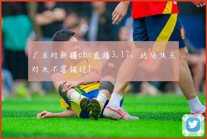 广东对新疆cba直播3.17，这场焦点对决不容错过！