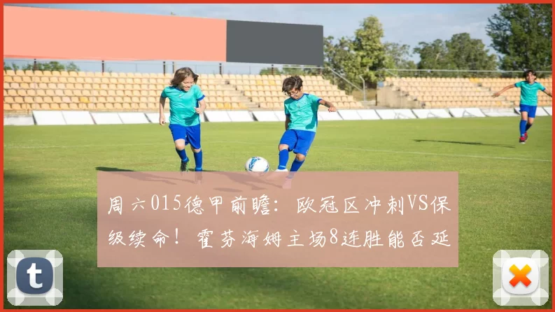 周六015德甲前瞻：欧冠区冲刺VS保级续命！霍芬海姆主场8连胜能否延续？_进攻_圣保利_核心