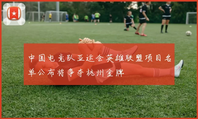 中国电竞队亚运会英雄联盟项目名单公布将争夺杭州金牌