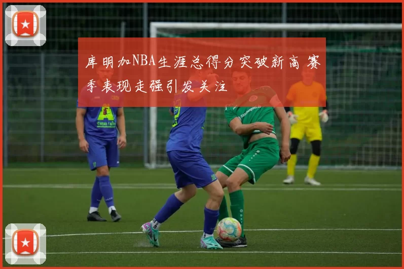 库明加NBA生涯总得分突破新高 赛季表现走强引发关注