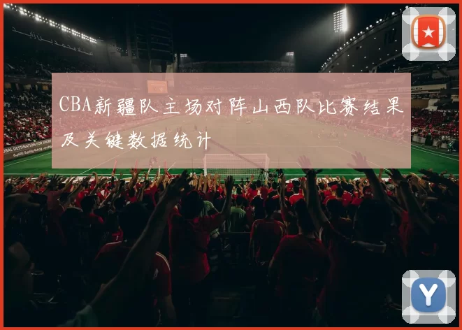 CBA新疆队主场对阵山西队比赛结果及关键数据统计