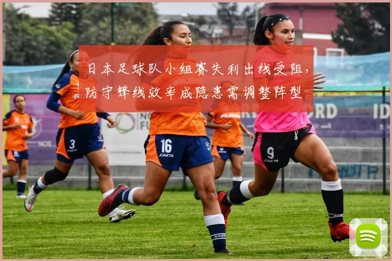 日本足球队小组赛失利出线受阻，防守锋线效率成隐患需调整阵型