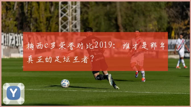 梅西c罗荣誉对比2019：谁才是那年真正的足坛王者？