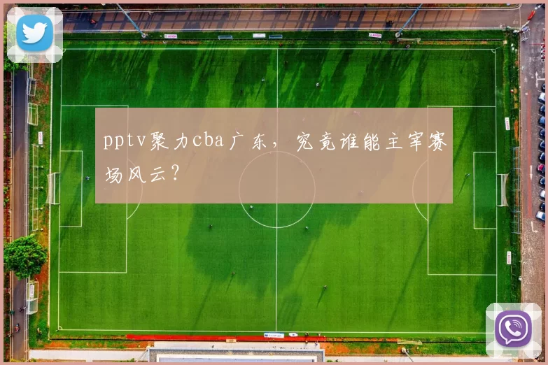 pptv聚力cba广东，究竟谁能主宰赛场风云？