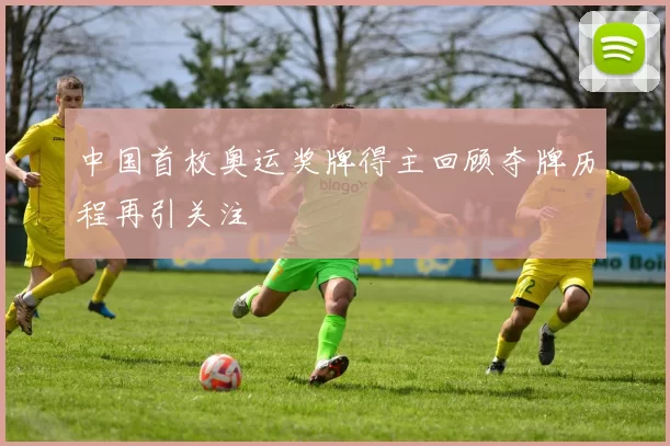 中国首枚奥运奖牌得主回顾夺牌历程再引关注