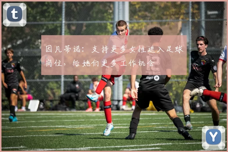 因凡蒂诺:支持更多女性进入足球岗位,给她们更多工作机会
