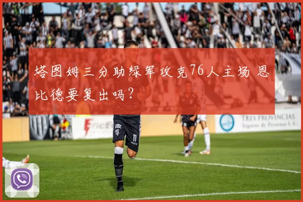 塔图姆三分助绿军攻克76人主场 恩比德要复出吗？