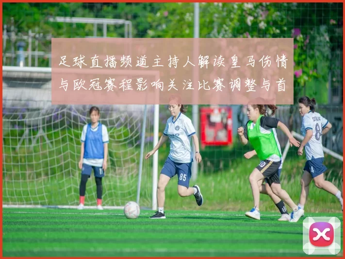 足球直播频道主持人解读皇马伤情与欧冠赛程影响关注比赛调整与首发变化