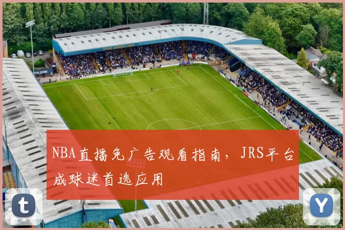 NBA直播免广告观看指南,JRS平台成球迷首选应用