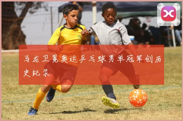 马龙卫冕奥运乒乓球男单冠军创历史纪录