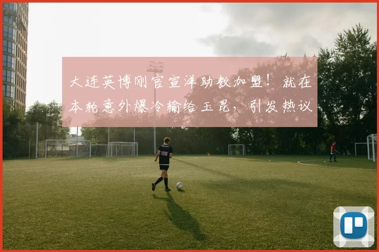 大连英博刚官宣洋助教加盟！就在本轮意外爆冷输给玉昆，引发热议