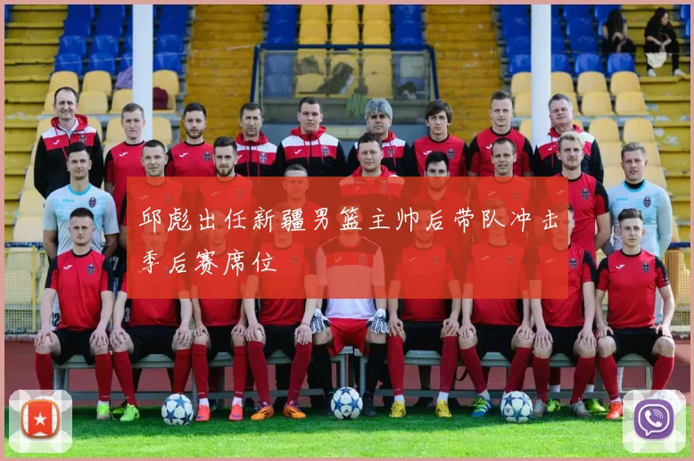 邱彪出任新疆男篮主帅后带队冲击季后赛席位