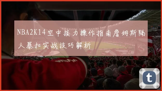 NBA2K14空中接力操作指南詹姆斯隔人暴扣实战技巧解析