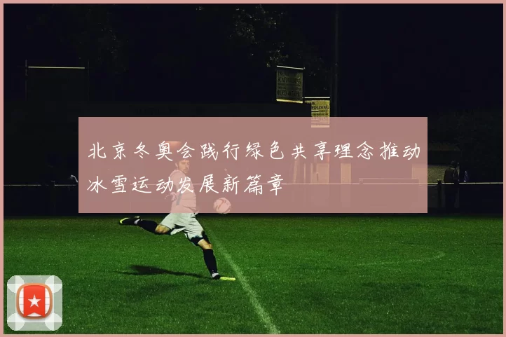 北京冬奥会践行绿色共享理念推动冰雪运动发展新篇章