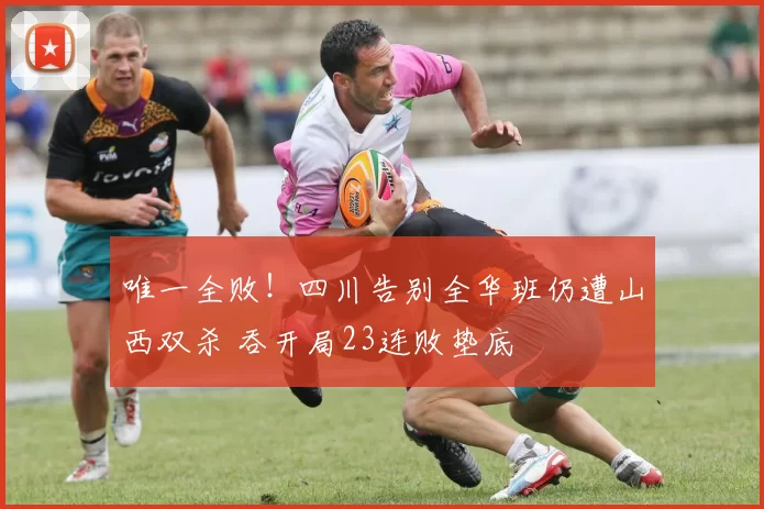 唯一全败！四川告别全华班仍遭山西双杀 吞开局23连败垫底