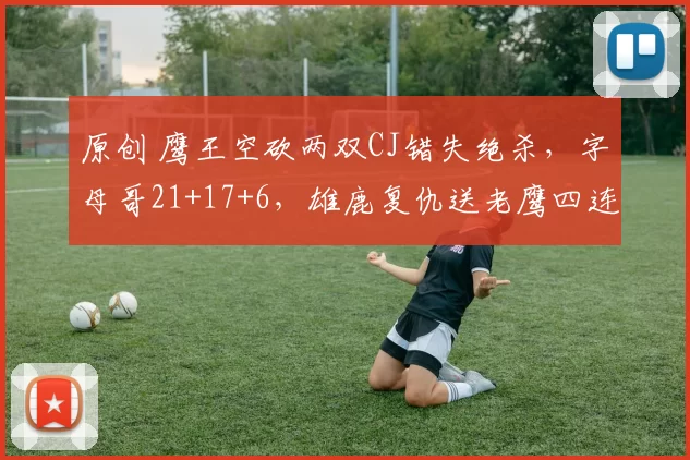 原创 鹰王空砍两双CJ错失绝杀，字母哥21+17+6，雄鹿复仇送老鹰四连败