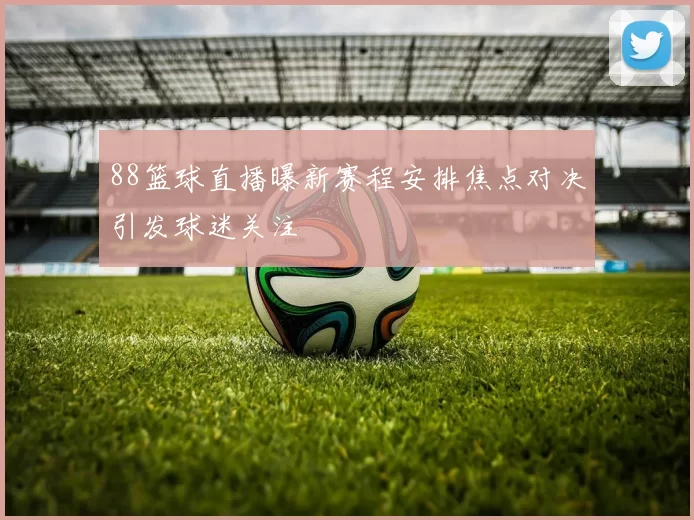 88篮球直播曝新赛程安排焦点对决引发球迷关注